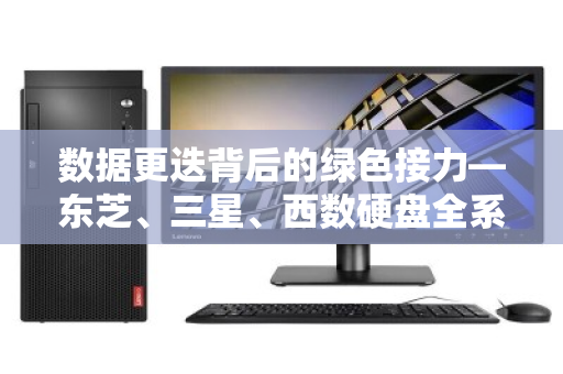 数据更迭背后的绿色接力—东芝、三星、西数硬盘全系二手配件回收的价值与门道 数据更迭背后的绿色接力—东芝、三星、西数硬盘全系二手配件回收的价值与门道