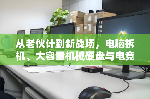 从老伙计到新战场，电脑拆机、大容量机械硬盘与电竞升级的绿色循环