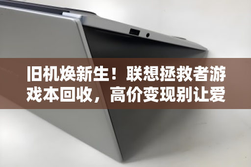 旧机焕新生!联想拯救者游戏本回收,高价变现别让爱机贬值 旧机焕新生!联想拯救者游戏本回收,高价变现别让爱机贬值