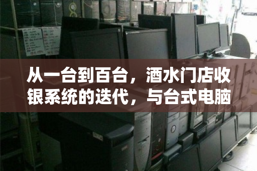 从一台到百台，酒水门店收银系统的迭代，与台式电脑的体面退场