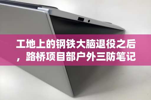 工地上的钢铁大脑退役之后,路桥项目部户外三防笔记本回收全解析 工地上的钢铁大脑退役之后,路桥项目部户外三防笔记本回收全解析