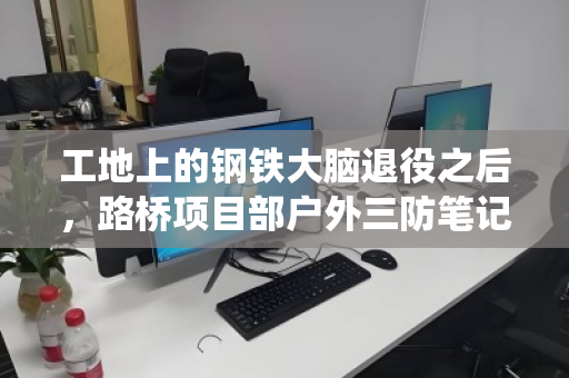 工地上的钢铁大脑退役之后，路桥项目部户外三防笔记本回收全解析