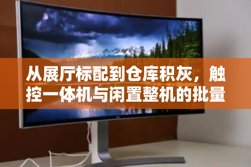 从展厅标配到仓库积灰,触控一体机与闲置整机的批量回收,正在成为企业降本增效的隐藏战场 从展厅标配到仓库积灰,触控一体机与闲置整机的批量回收,正在成为企业降本增效的隐藏战场