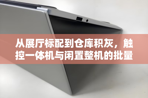 从展厅标配到仓库积灰,触控一体机与闲置整机的批量回收,正在成为企业降本增效的隐藏战场 从展厅标配到仓库积灰,触控一体机与闲置整机的批量回收,正在成为企业降本增效的隐藏战场