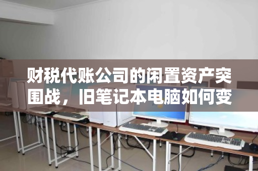 财税代账公司的闲置资产突围战,旧笔记本电脑如何变成现金流? 财税代账公司的闲置资产突围战,旧笔记本电脑如何变成现金流?