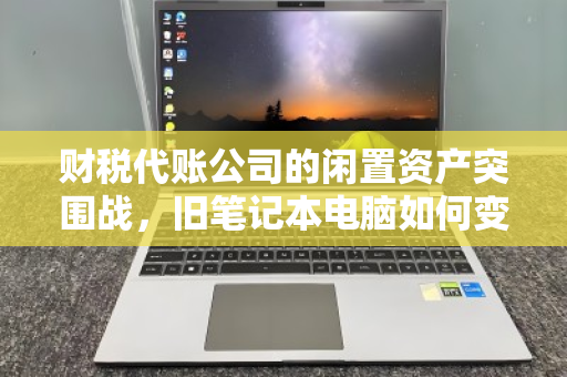 财税代账公司的闲置资产突围战，旧笔记本电脑如何变成现金流？
