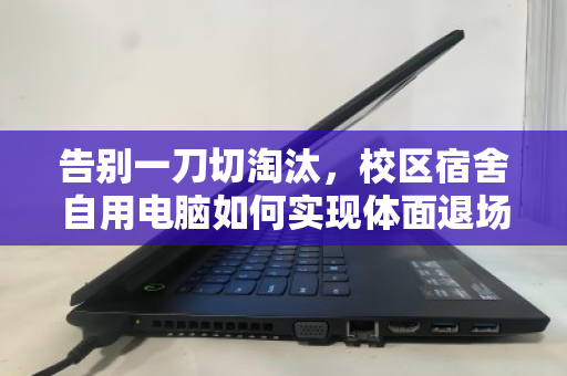 告别一刀切淘汰,校区宿舍自用电脑如何实现体面退场与价值重生 告别一刀切淘汰,校区宿舍自用电脑如何实现体面退场与价值重生