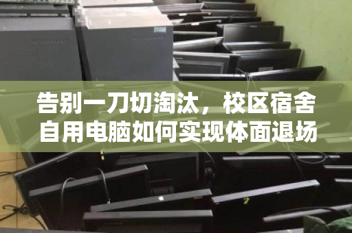 告别一刀切淘汰，校区宿舍自用电脑如何实现体面退场与价值重生