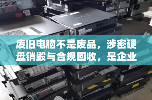 废旧电脑不是废品,涉密硬盘销毁与合规回收,是企业安全的最后一道防线 废旧电脑不是废品,涉密硬盘销毁与合规回收,是企业安全的最后一道防线