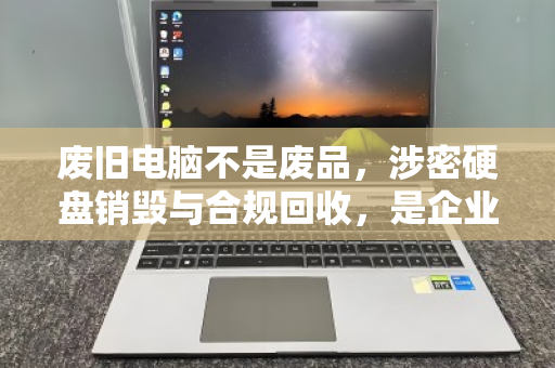 废旧电脑不是废品,涉密硬盘销毁与合规回收,是企业安全的最后一道防线 废旧电脑不是废品,涉密硬盘销毁与合规回收,是企业安全的最后一道防线