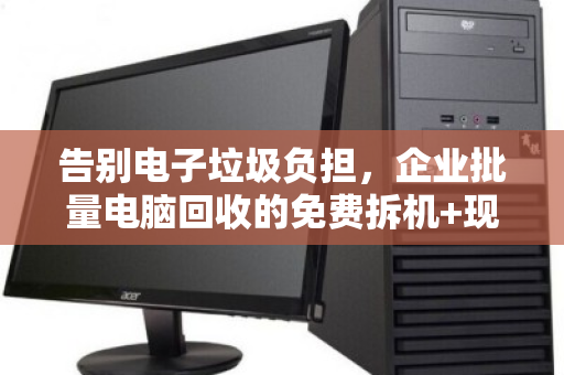 告别电子垃圾负担,企业批量电脑回收的免费拆机+现场结算高效解决方案 告别电子垃圾负担,企业批量电脑回收的免费拆机+现场结算高效解决方案