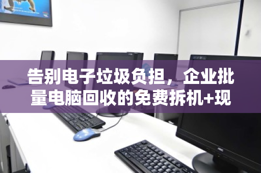 告别电子垃圾负担，企业批量电脑回收的免费拆机+现场结算高效解决方案