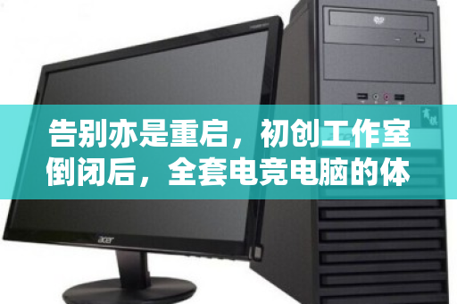 告别亦是重启,初创工作室倒闭后,全套电竞电脑的体面告别与价值新生 告别亦是重启,初创工作室倒闭后,全套电竞电脑的体面告别与价值新生