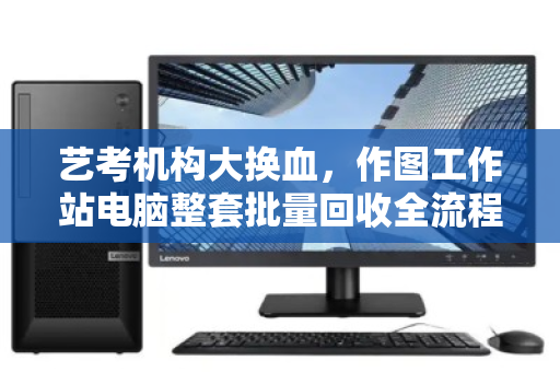 艺考机构大换血,作图工作站电脑整套批量回收全流程解析—泊祎回收助力轻装转型 艺考机构大换血,作图工作站电脑整套批量回收全流程解析—泊祎回收助力轻装转型