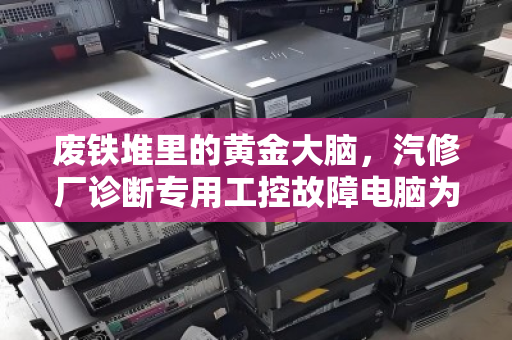 废铁堆里的黄金大脑,汽修厂诊断专用工控故障电脑为何成为专项回收新热点? 废铁堆里的黄金大脑,汽修厂诊断专用工控故障电脑为何成为专项回收新热点?