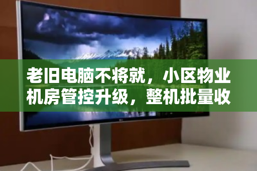 老旧电脑不将就，小区物业机房管控升级，整机批量收购背后的智慧算盘