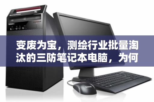 变废为宝,测绘行业批量淘汰的三防笔记本电脑,为何正成为回收市场的香饽饽? 变废为宝,测绘行业批量淘汰的三防笔记本电脑,为何正成为回收市场的香饽饽?