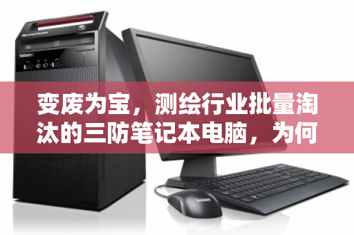 变废为宝，测绘行业批量淘汰的三防笔记本电脑，为何正成为回收市场的香饽饽？