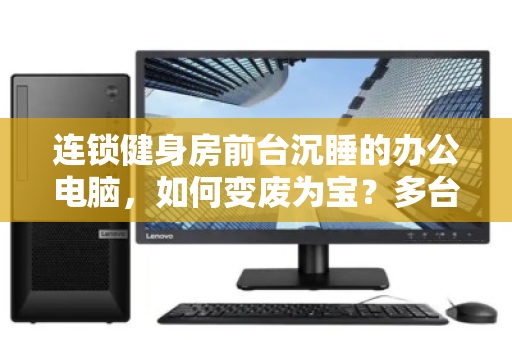 连锁健身房前台沉睡的办公电脑,如何变废为宝?多台闲置设备回收全流程解析 连锁健身房前台沉睡的办公电脑,如何变废为宝?多台闲置设备回收全流程解析