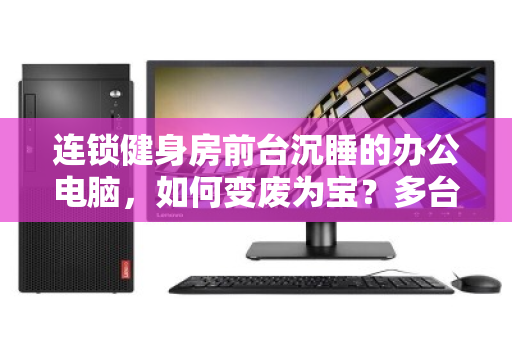 连锁健身房前台沉睡的办公电脑，如何变废为宝？多台闲置设备回收全流程解析