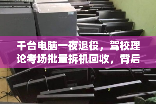 千台电脑一夜退役，驾校理论考场批量拆机回收，背后藏着多少门道？