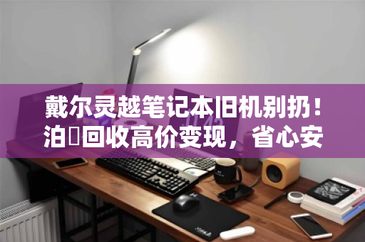 戴尔灵越笔记本旧机别扔!泊祎回收高价变现,省心安全还能上门收 戴尔灵越笔记本旧机别扔!泊祎回收高价变现,省心安全还能上门收