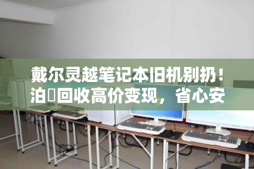 戴尔灵越笔记本旧机别扔!泊祎回收高价变现,省心安全还能上门收 戴尔灵越笔记本旧机别扔!泊祎回收高价变现,省心安全还能上门收