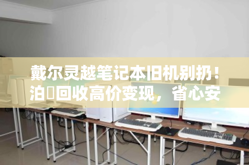 戴尔灵越笔记本旧机别扔！泊祎回收高价变现，省心安全还能上门收