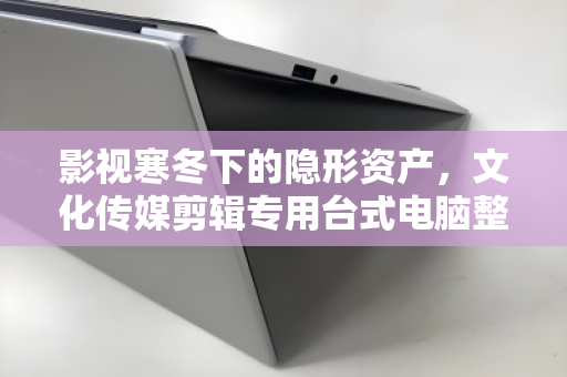 影视寒冬下的隐形资产,文化传媒剪辑专用台式电脑整套批量回收的价值重构 影视寒冬下的隐形资产,文化传媒剪辑专用台式电脑整套批量回收的价值重构