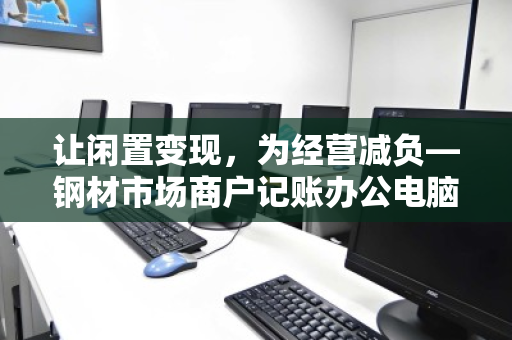 让闲置变现,为经营减负—钢材市场商户记账办公电脑批量回收正当时 让闲置变现,为经营减负—钢材市场商户记账办公电脑批量回收正当时