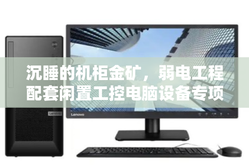 沉睡的机柜金矿,弱电工程配套闲置工控电脑设备专项回收的价值重构 沉睡的机柜金矿,弱电工程配套闲置工控电脑设备专项回收的价值重构
