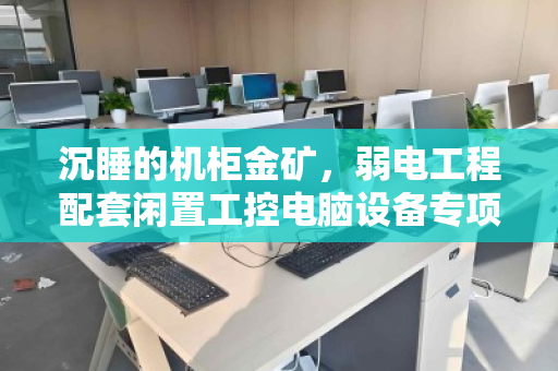 沉睡的机柜金矿,弱电工程配套闲置工控电脑设备专项回收的价值重构 沉睡的机柜金矿,弱电工程配套闲置工控电脑设备专项回收的价值重构
