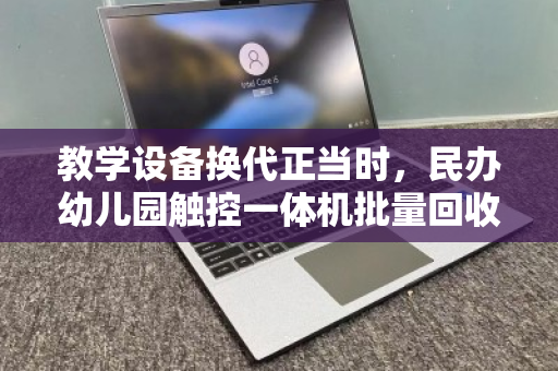 教学设备换代正当时,民办幼儿园触控一体机批量回收的绿色突围 教学设备换代正当时,民办幼儿园触控一体机批量回收的绿色突围