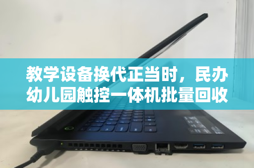 教学设备换代正当时，民办幼儿园触控一体机批量回收的绿色突围