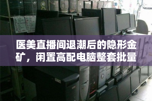 医美直播间退潮后的隐形金矿,闲置高配电脑整套批量回收,如何让设备价值不沉睡? 医美直播间退潮后的隐形金矿,闲置高配电脑整套批量回收,如何让设备价值不沉睡?