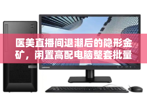 医美直播间退潮后的隐形金矿,闲置高配电脑整套批量回收,如何让设备价值不沉睡? 医美直播间退潮后的隐形金矿,闲置高配电脑整套批量回收,如何让设备价值不沉睡?