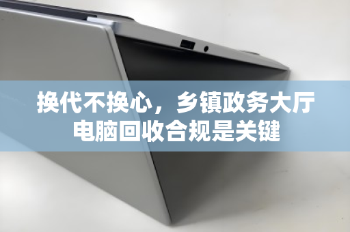 换代不换心,乡镇政务大厅电脑回收合规是关键 换代不换心,乡镇政务大厅电脑回收合规是关键