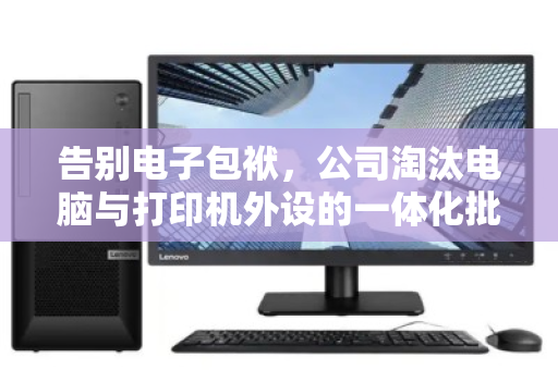 告别电子包袱，公司淘汰电脑与打印机外设的一体化批量回收指南