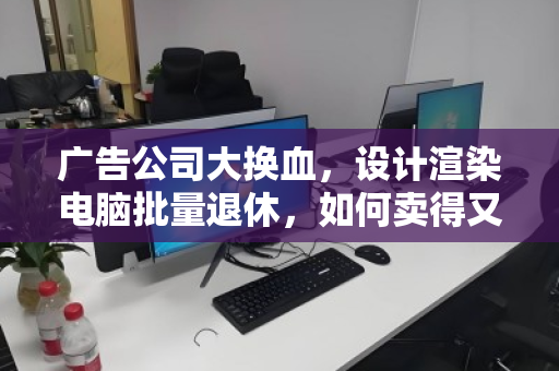广告公司大换血，设计渲染电脑批量退休，如何卖得又快又高价？