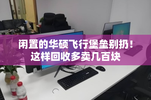 闲置的华硕飞行堡垒别扔!这样回收多卖几百块 闲置的华硕飞行堡垒别扔!这样回收多卖几百块