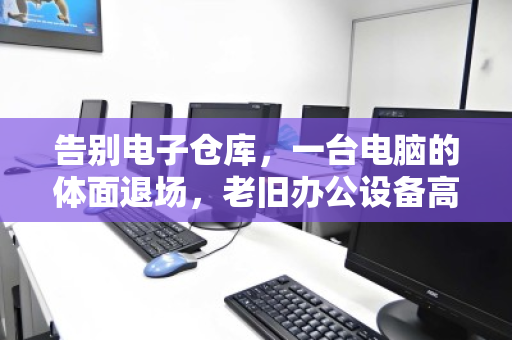 告别电子仓库,一台电脑的体面退场,老旧办公设备高效回收纪实 告别电子仓库,一台电脑的体面退场,老旧办公设备高效回收纪实