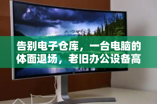 告别电子仓库，一台电脑的体面退场，老旧办公设备高效回收纪实