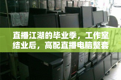 直播江湖的毕业季,工作室结业后,高配直播电脑整套批量回收为何成了香饽饽? 直播江湖的毕业季,工作室结业后,高配直播电脑整套批量回收为何成了香饽饽?