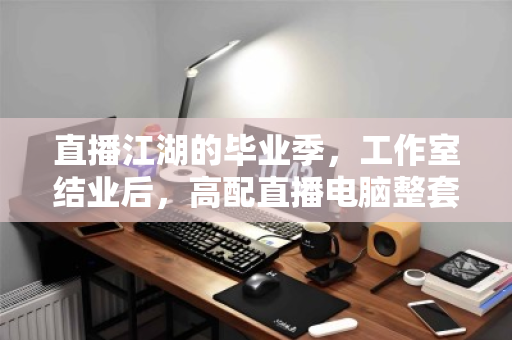 直播江湖的毕业季,工作室结业后,高配直播电脑整套批量回收为何成了香饽饽? 直播江湖的毕业季,工作室结业后,高配直播电脑整套批量回收为何成了香饽饽?