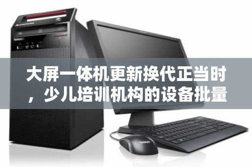 大屏一体机更新换代正当时,少儿培训机构的设备批量回收与价值再发现 大屏一体机更新换代正当时,少儿培训机构的设备批量回收与价值再发现