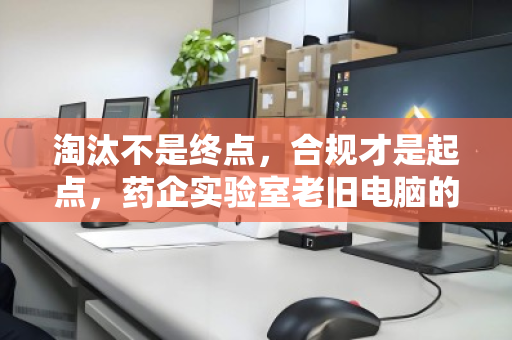 淘汰不是终点，合规才是起点，药企实验室老旧电脑的安全退休之道
