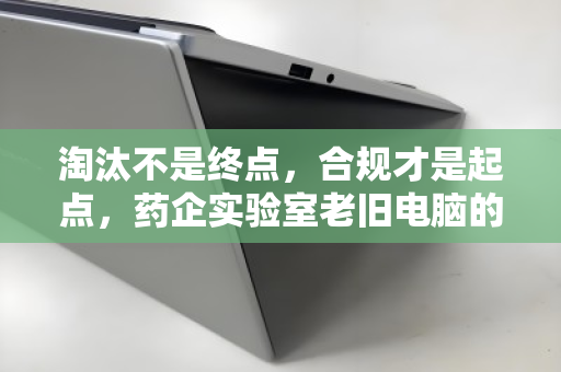 淘汰不是终点，合规才是起点，药企实验室老旧电脑的安全退休之道