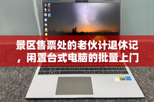 景区售票处的老伙计退休记，闲置台式电脑的批量上门回收，如何为文旅行业减负焕新？