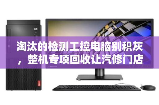 淘汰的检测工控电脑别积灰，整机专项回收让汽修门店轻装上阵