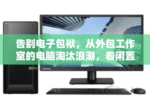 告别电子包袱,从外包工作室的电脑淘汰浪潮,看闲置资产的高效归宿 告别电子包袱,从外包工作室的电脑淘汰浪潮,看闲置资产的高效归宿